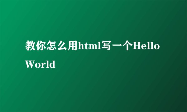 教你怎么用html写一个HelloWorld