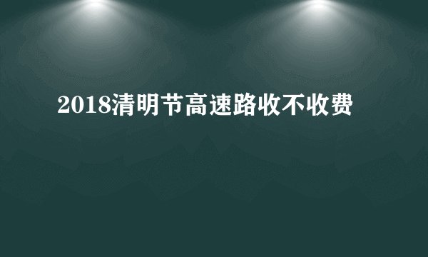 2018清明节高速路收不收费