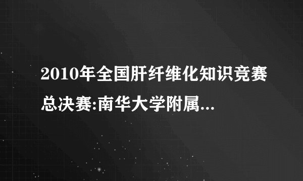 2010年全国肝纤维化知识竞赛总决赛:南华大学附属第一医院获得季军
