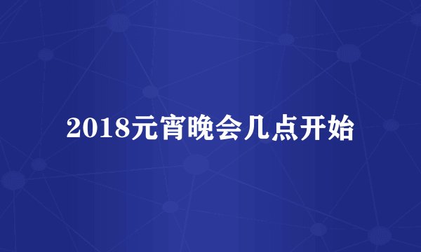 2018元宵晚会几点开始