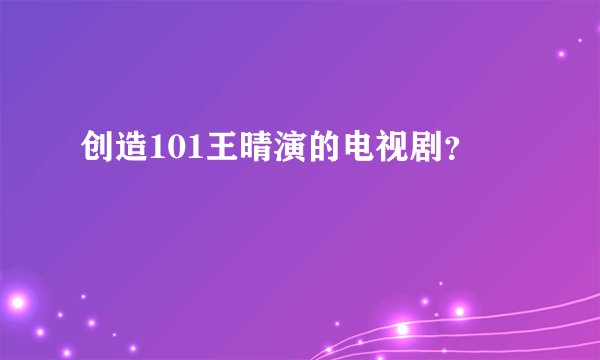 创造101王晴演的电视剧？