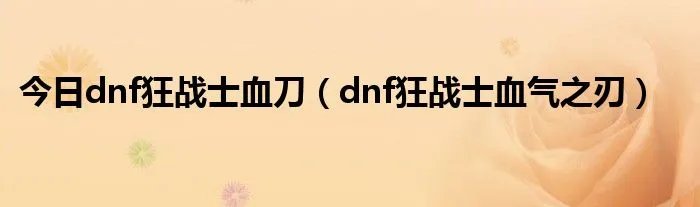 今日dnf狂战士血刀（dnf狂战士血气之刃）
