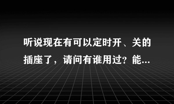 听说现在有可以定时开、关的插座了，请问有谁用过？能不能推荐一下？