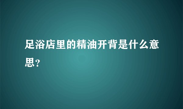 足浴店里的精油开背是什么意思？