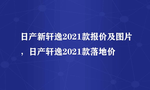日产新轩逸2021款报价及图片，日产轩逸2021款落地价