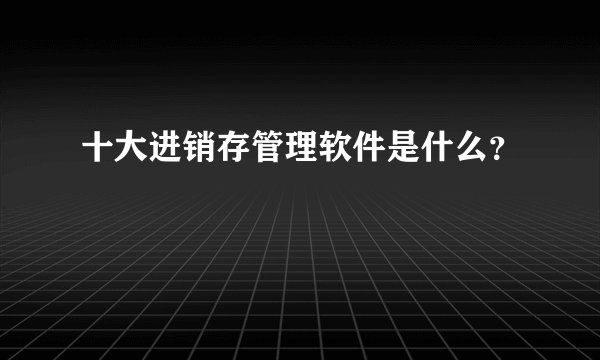 十大进销存管理软件是什么？