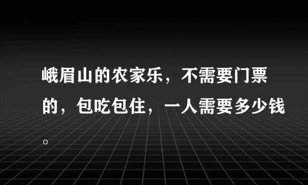 峨眉山的农家乐，不需要门票的，包吃包住，一人需要多少钱。
