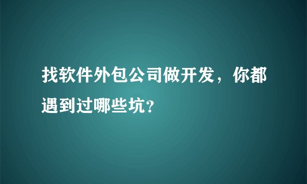 找软件外包公司做开发，你都遇到过哪些坑？