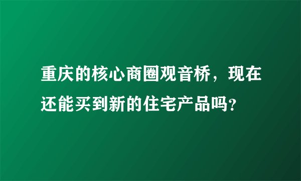 重庆的核心商圈观音桥，现在还能买到新的住宅产品吗？
