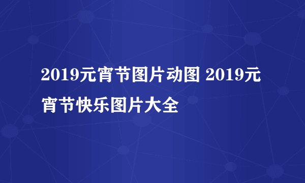 2019元宵节图片动图 2019元宵节快乐图片大全