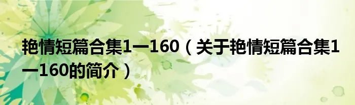 艳情短篇合集1一160（关于艳情短篇合集1一160的简介）
