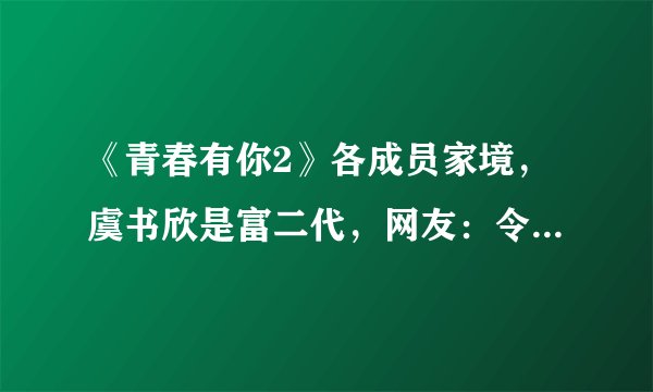 《青春有你2》各成员家境，虞书欣是富二代，网友：令人意想不到的她！