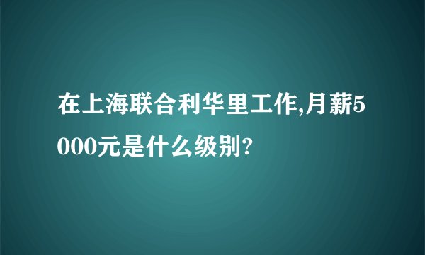 在上海联合利华里工作,月薪5000元是什么级别?