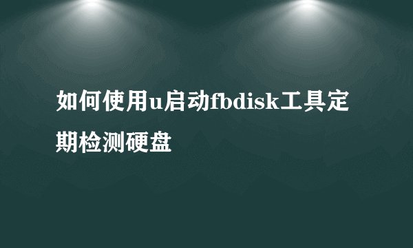 如何使用u启动fbdisk工具定期检测硬盘