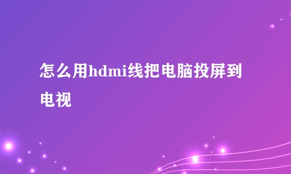 怎么用hdmi线把电脑投屏到电视
