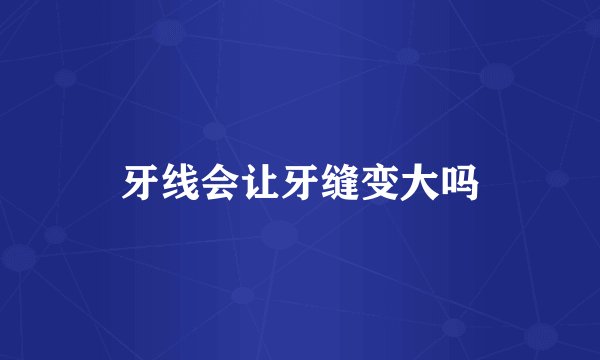 牙线会让牙缝变大吗