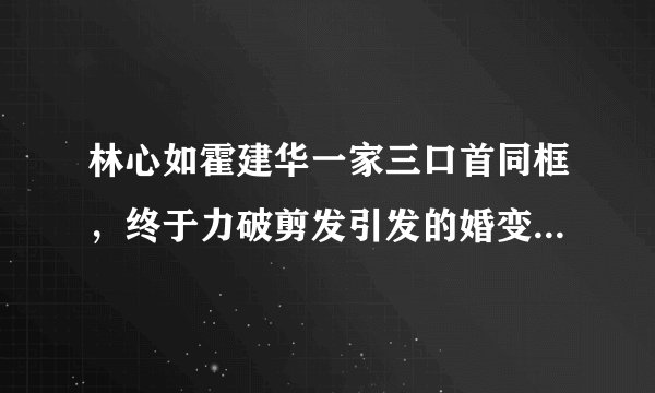 林心如霍建华一家三口首同框，终于力破剪发引发的婚变传闻了吗？