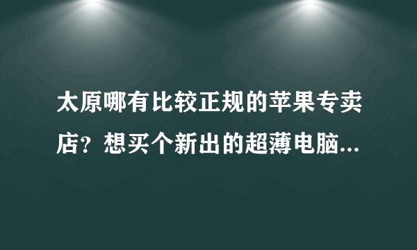 太原哪有比较正规的苹果专卖店？想买个新出的超薄电脑性能如何，有没买过的朋友给说下。