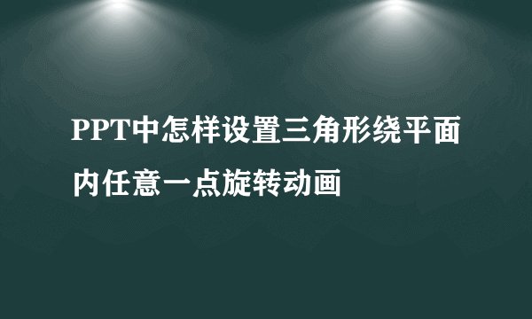 PPT中怎样设置三角形绕平面内任意一点旋转动画