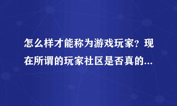 怎么样才能称为游戏玩家？现在所谓的玩家社区是否真的是玩家聚集地？还是说只是大多数消遣者的聚集地？