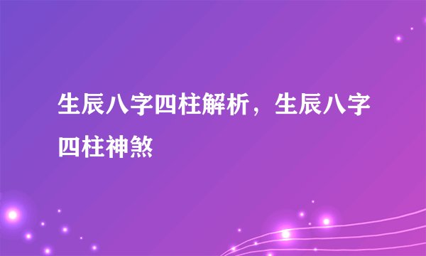 生辰八字四柱解析，生辰八字四柱神煞
