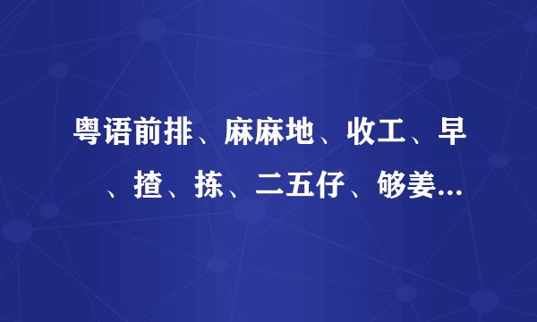 粤语前排、麻麻地、收工、早紏、揸、拣、二五仔、够姜、廿、好嘢普通话都是什么意识？