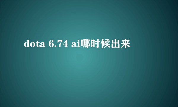 dota 6.74 ai哪时候出来