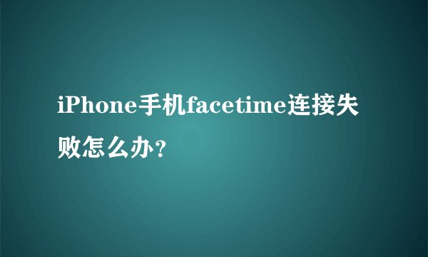 iPhone手机facetime连接失败怎么办？