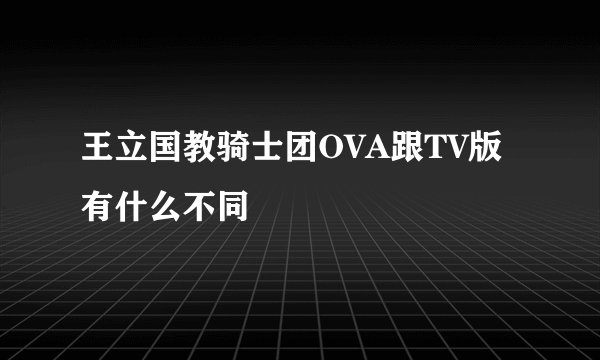 王立国教骑士团OVA跟TV版有什么不同