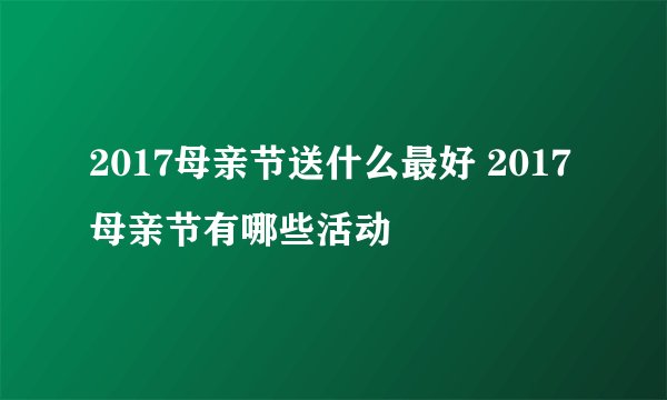 2017母亲节送什么最好 2017母亲节有哪些活动