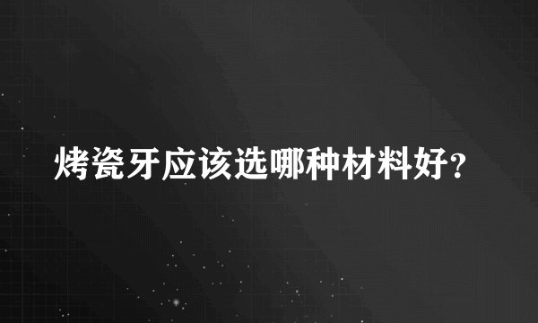 烤瓷牙应该选哪种材料好？