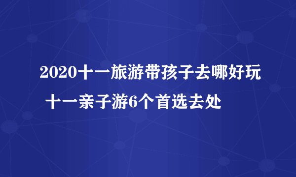 2020十一旅游带孩子去哪好玩 十一亲子游6个首选去处