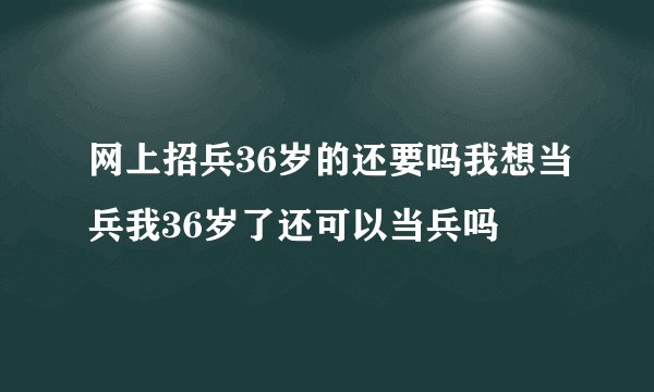 网上招兵36岁的还要吗我想当兵我36岁了还可以当兵吗