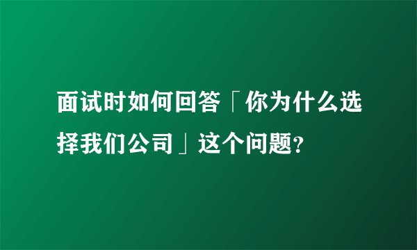 面试时如何回答「你为什么选择我们公司」这个问题？