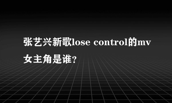 张艺兴新歌lose control的mv女主角是谁？