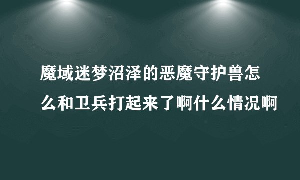 魔域迷梦沼泽的恶魔守护兽怎么和卫兵打起来了啊什么情况啊