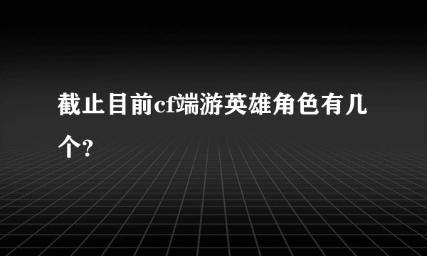 截止目前cf端游英雄角色有几个？