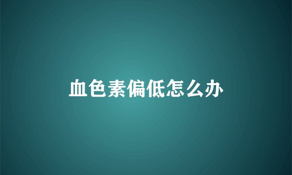血色素偏低怎么办