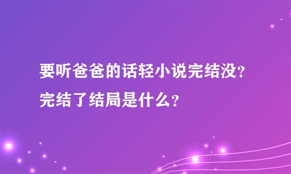 要听爸爸的话轻小说完结没？完结了结局是什么？