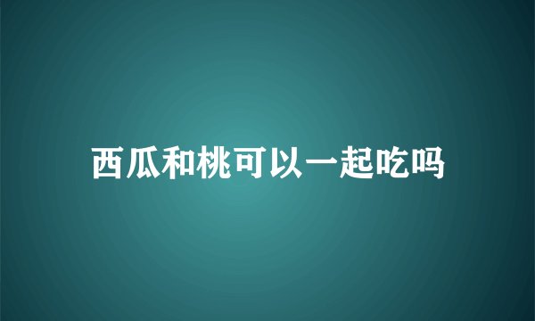 西瓜和桃可以一起吃吗