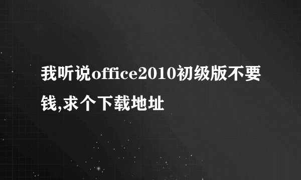 我听说office2010初级版不要钱,求个下载地址