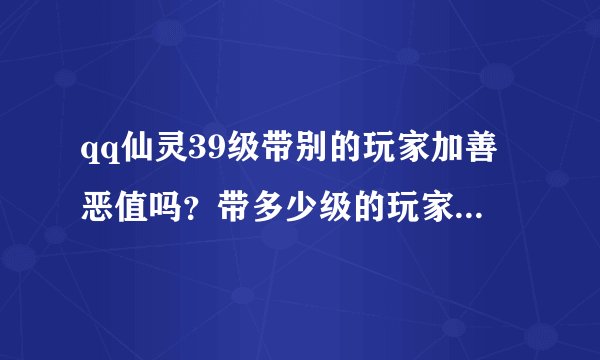 qq仙灵39级带别的玩家加善恶值吗？带多少级的玩家加善恶值？39级怎样提高遇到宝宝的几率？