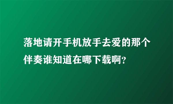 落地请开手机放手去爱的那个伴奏谁知道在哪下载啊？