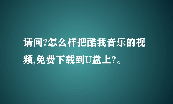 请问?怎么样把酷我音乐的视频,免费下载到U盘上?。