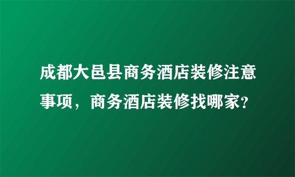 成都大邑县商务酒店装修注意事项，商务酒店装修找哪家？