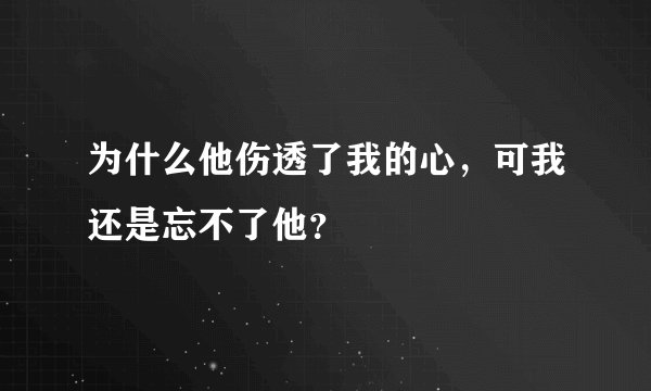 为什么他伤透了我的心，可我还是忘不了他？