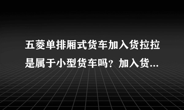 五菱单排厢式货车加入货拉拉是属于小型货车吗？加入货拉拉一定要从业资格证和道路运输证（营运证）吗？