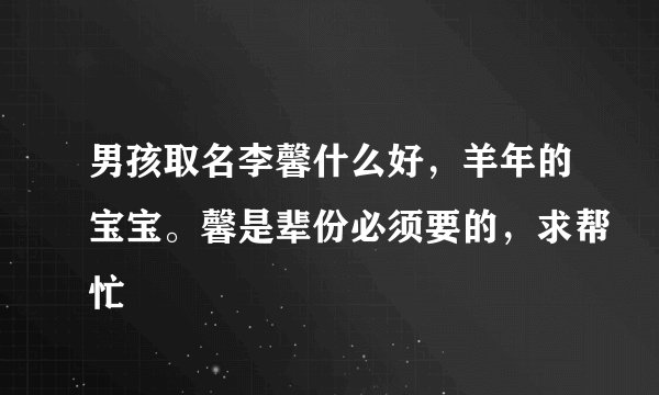 男孩取名李馨什么好，羊年的宝宝。馨是辈份必须要的，求帮忙