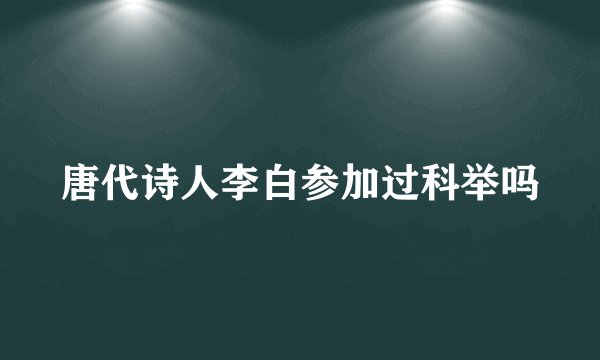 唐代诗人李白参加过科举吗