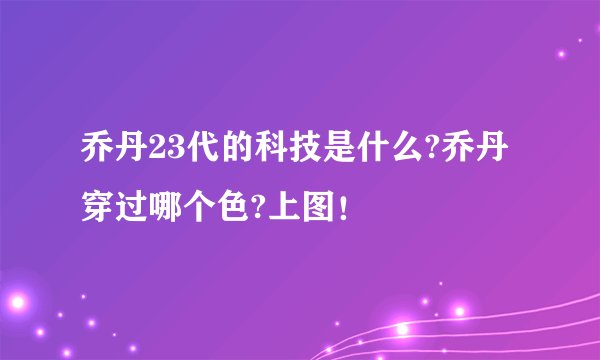 乔丹23代的科技是什么?乔丹穿过哪个色?上图！